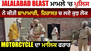 Jalalabad Blast ਮਾਮਲੇ 'ਚ ਪੁਲਿਸ ਨੇ ਕੀਤੀ ਛਾਪਾਮਾਰੀ, ਹਿਰਾਸਤ ਚ ਲਏ ਕੁਝ ਲੋਕ, Motorcycle ਦਾ ਮਾਲਿਕ ਫਰਾਰ,