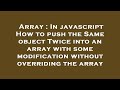 Array : In javascript How to push the Same object Twice into an array with some modification without