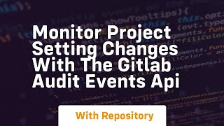 Monitor project setting changes with the gitlab audit events api