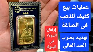 عمليات بيع قوية  للذهب  فى الصاغة.. تهديد بضرب السد العالى