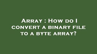 Array : How do I convert a binary file to a byte array?