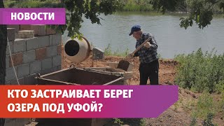 Неизвестные пытаются застроить берег озера под Уфой. Власти даже не в курсе стройки