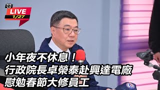 【直播完整版】小年夜不休息！行政院長卓榮泰赴興達電廠慰勉春節大修員工