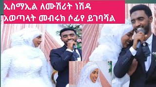 ኢስማኢል ለሙሽሪት ነሽዳ አወጣላት መብሩክ ሶፊየ ይገባሻል