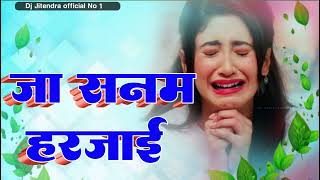 *Ja Sanam Harjai Dj Bhojpuri bewafai song Jhan Jhan Had Bass Remix Dj Jitendra official No 1