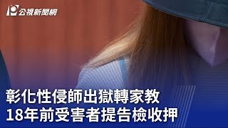 彰化性侵師出獄轉家教 18年前受害者提告檢收押｜20230721 公視晚間新聞