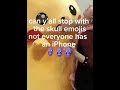 can y’all stop with the skull emojis not everyone has an iphone