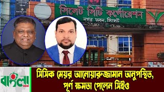 সিসিক মেয়র আনোয়ারুজ্জামান অনুপস্থিত, পূর্ণ ক্ষমতা পেলেন সিইও || Anwaruzzaman || Sylhet News