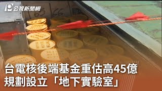 台電核後端基金重估高45億 規劃設立「地下實驗室」｜20231108 公視中晝新聞