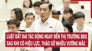 Luật Đất đai tác động ngay đến thị trường BĐS sau khi có hiệu lực, tháo gỡ nhiều vướng mắc