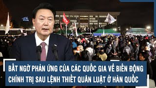 Bất ngờ phản ứng của các quốc gia về biến động chính trị sau lệnh thiết quân luật ở Hàn Quốc