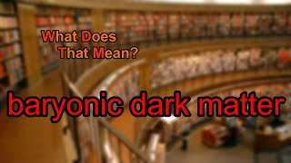 What does baryonic dark matter mean?