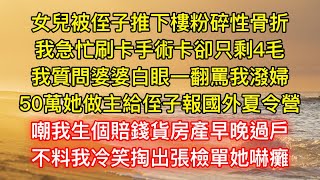 女兒被侄子推下樓粉碎性骨折，我急忙刷卡手術卡卻只剩4毛，我質問婆婆白眼一翻罵我潑婦，50萬她做主給侄子報國外夏令營，嘲我生個賠錢貨房產早晚過戶，不料我冷笑掏出張檢單她嚇癱