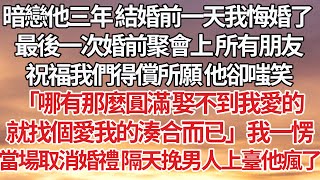 【完結】暗戀他三年 結婚前一天我悔婚了 ，最後一次婚前聚會上 所有朋友祝福我們得償所願 他卻嗤笑，「哪有那麼圓滿 娶不到我愛的，就找個愛我的湊合而已」我一愣，當場取消婚禮 隔天挽男人上臺他瘋了#婚姻