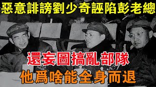 惡意誹謗劉少奇、誣陷彭老總、還妄圖搞亂部隊，他為啥能全身而退 【舊時風雲】