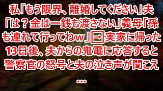 私「もう限界、離婚してください」夫「は？金は一銭も渡さない」義母「孫も連れて行ってねｗ」➡実家に帰った13日後、夫からの鬼電に応答すると警察官の怒号と夫の泣き声が聞こえ…【スカッとする話】