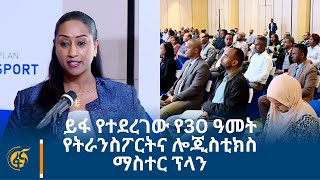 ይፋ የተደረገው የ30 ዓመት የትራንስፖርትና ሎጂስቲክስ ማስተር ፕላን