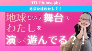 【HTL Philosophy】地球という舞台で私を演じて遊んでる？！