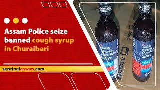 Assam Police seize banned cough syrup in Churaibari