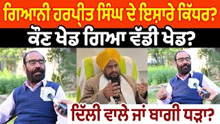 Giani Harpreet Singh ਦੇ ਇਸ਼ਾਰੇ ਕਿੱਧਰ? ਕੌਣ ਖੇਡ ਗਿਆ ਵੱਡੀ ਖੇਡ? ਦਿੱਲੀ ਵਾਲੇ ਜਾਂ ਬਾਗੀ ਧੜਾ?