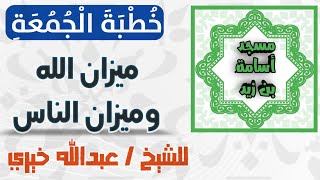 خطبة الجمعة - ميزان الله وميزان الناس (الشيخ عبد الله خيري)