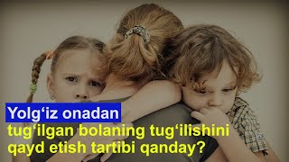 Yolg‘iz onadan tug‘ilgan bolaning tug‘ilishini qayd etish tartibi qanday?