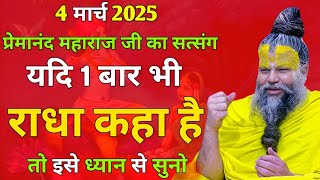 4 मार्च 2025 प्रेमानंद महाराज जी का सत्संग || यदि 1 बार भी राधा कहा है: तो इसे ध्यान से सुनो  ।