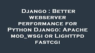 Django : Better webserver performance for Python Django: Apache mod_wsgi or Lighttpd fastcgi