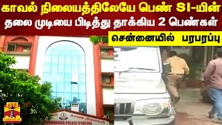 காவல் நிலையத்திலேயே பெண் SI-யின் தலை முடியை பிடித்து தாக்கிய 2 பெண்கள் - சென்னையில் பரபரப்பு