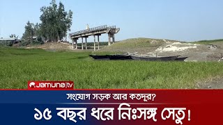 ব্রিজ আছে, রাস্তা নেই! হচ্ছে-হবে করে পার হলো ১৫টি বছর | Bridge Without Road