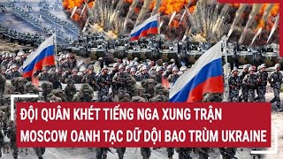 Điểm nóng chiến sự: Đội quân khét tiếng Nga chính thức xung trận, oanh tạc bao trùm Ukraine