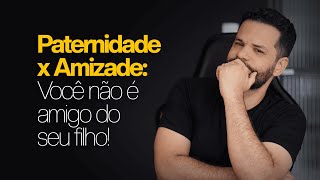 Paternidade x Amizade: Você não é amigo dos seus filhos