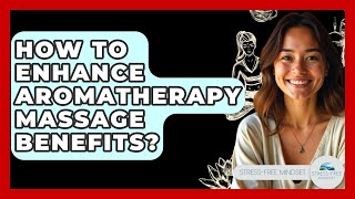How To Enhance Aromatherapy Massage Benefits? - Stress Free Mindset