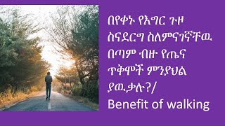 በየቀኑ የእግር ጉዞ ስናደርግ የምናገኛቸዉ በጣም ብዙ የጤና ጥቅሞች| Advantage of walking