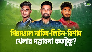 পিএসএলে নাহিদ-লিটন-রিশাদ, খেলার সম্ভাবনা কতটুকু? Nahid-Liton-Rishad on PSL, Will they get NOC?