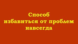 Способ избавиться от проблем навсегда