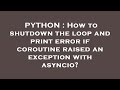 PYTHON : How to shutdown the loop and print error if coroutine raised an exception with asyncio?