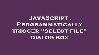 JavaScript : Programmatically trigger "select file" dialog box