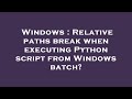 Windows : Relative paths break when executing Python script from Windows batch?