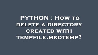 PYTHON : How to delete a directory created with tempfile.mkdtemp?