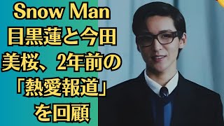 Snow Man目黒蓮と今田美桜、2年前の「熱愛報道」を回顧！格差を超えた「目黒蓮のケース」と運命を変えた助言とは？！運命の助言で掴んだジャニーズ大ブレイクの10年目の真実