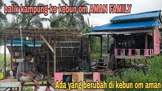 BALIK KAMPUNG KE KEBUN OM AMAN FAMILY||ADA YANG BERUBAH DI KEBUN OM AMAN