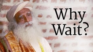 Why Wait? | Sadhguru