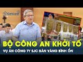 Bộ công an khởi tố vụ án tại Công ty SJC liên quan việc bán vàng miếng bình ổn | CafeLand