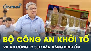 Bộ công an khởi tố vụ án tại Công ty SJC liên quan việc bán vàng miếng bình ổn | CafeLand