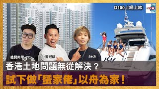 香港土地問題無從解決？試下做「蜑家佬」以舟為家！｜D100上綱上線｜ 黃冠斌、禮賢同學、JACK