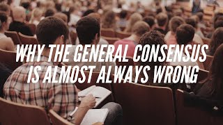 Why The General Consensus Is Almost Always Wrong