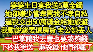 婆婆生日宴我送5萬金鐲，她卻嫌少當眾罵我不孝自私，逼我交出50萬獎金給她旅遊，我勸說錢要還房貸 老公嫌丟人，一巴掌讓我去賣也要湊夠錢，下秒我笑送一麻袋錢 他們卻瘋了真情故事會||老年故事||情感需求