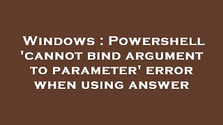 Windows : Powershell 'cannot bind argument to parameter' error when using answer