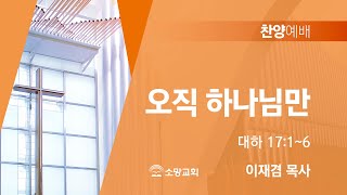 [소망교회] 오직 하나님만 / 대하 17:1~6 / 찬양예배 / 이재겸 목사 / 20230326